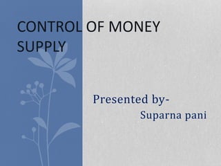 Presented by-
Suparna pani
CONTROL OF MONEY
SUPPLY
 