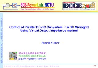 1/12
Power Electronic Systems & Chips Lab., NCTU, Taiwan
Control of Parallel DC-DC Converters in a DC Microgrid
Using Virtual Output Impedance method
電力電子系統與晶片實驗室
Power Electronic Systems & Chips Lab.
交通大學 • 電機控制工程研究所
台灣新竹‧交通大學‧電機控制工程研究所‧電力電子實驗室~鄒應嶼 教授
Sushil Kumar
 