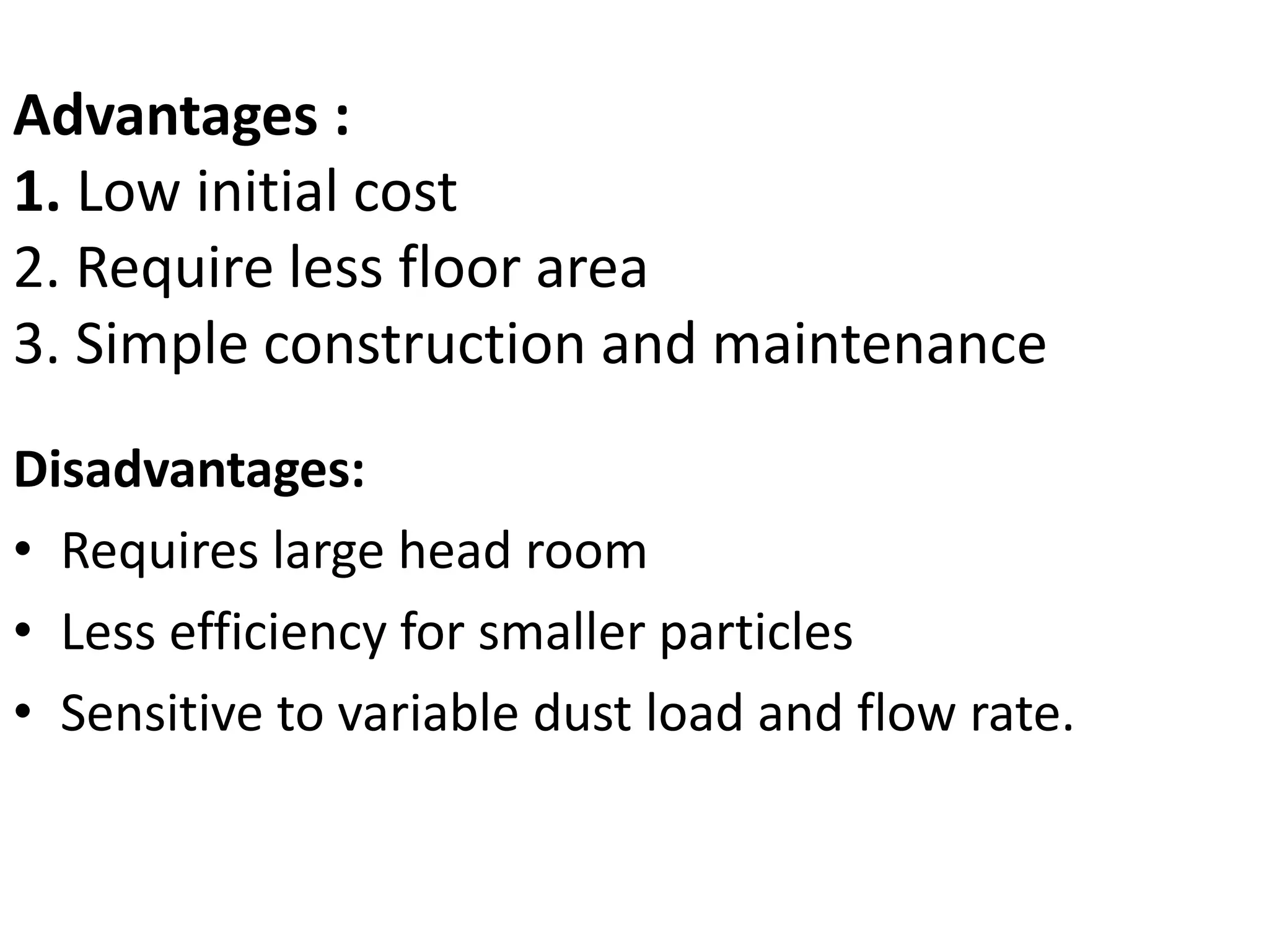 Disadvantages:
• Requires large head room
• Less efficiency for smaller particles
• Sensitive to variable dust load and flow rate.
Advantages :
1. Low initial cost
2. Require less floor area
3. Simple construction and maintenance
 
