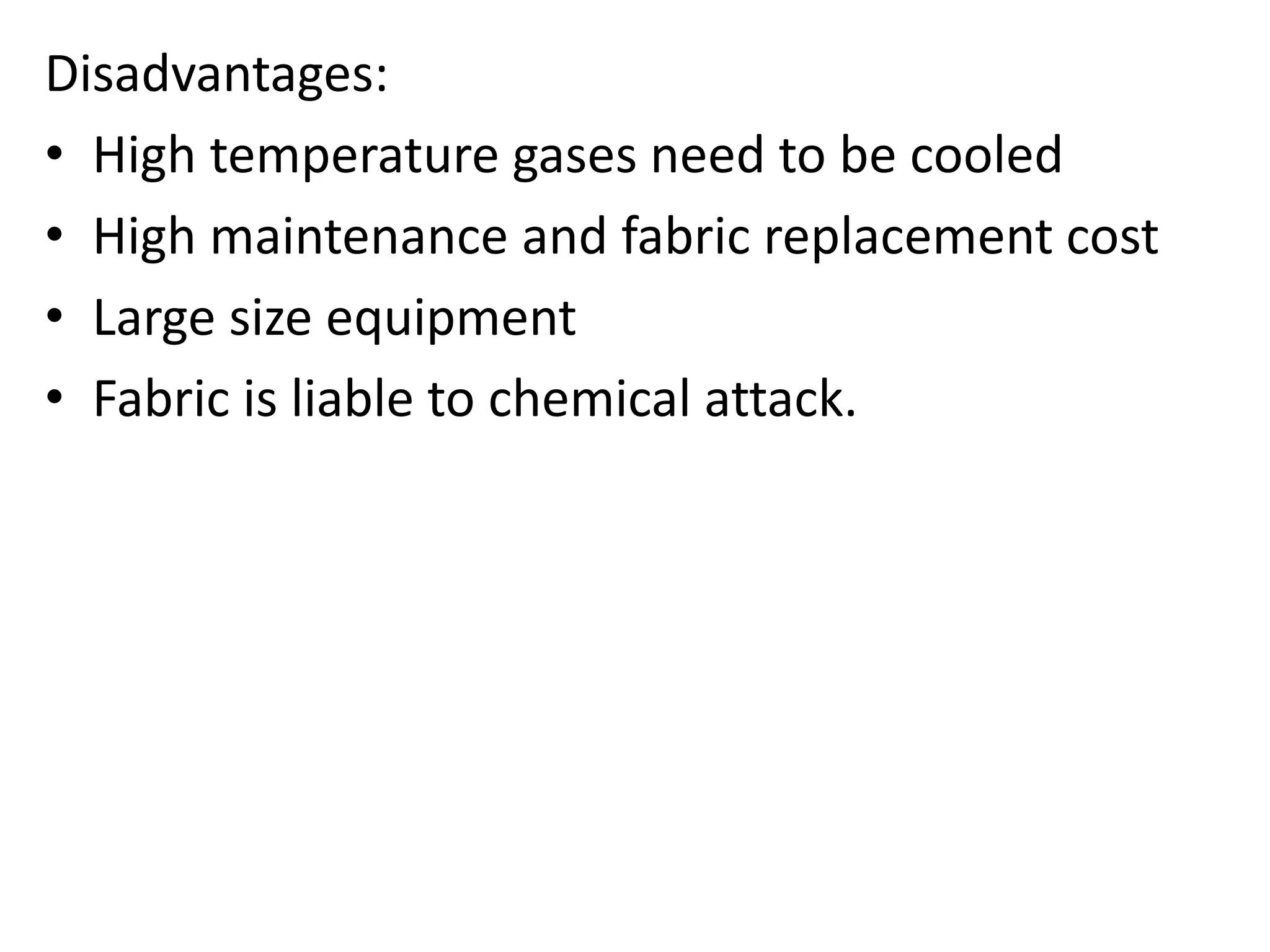 Disadvantages:
• High temperature gases need to be cooled
• High maintenance and fabric replacement cost
• Large size equipment
• Fabric is liable to chemical attack.
 