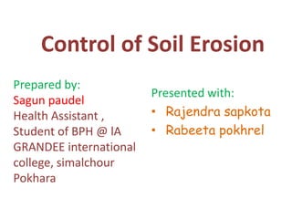 Control of Soil Erosion
Prepared by:
                        Presented with:
Sagun paudel
Health Assistant ,      • Rajendra sapkota
Student of BPH @ lA     • Rabeeta pokhrel
GRANDEE international
college, simalchour
Pokhara
 