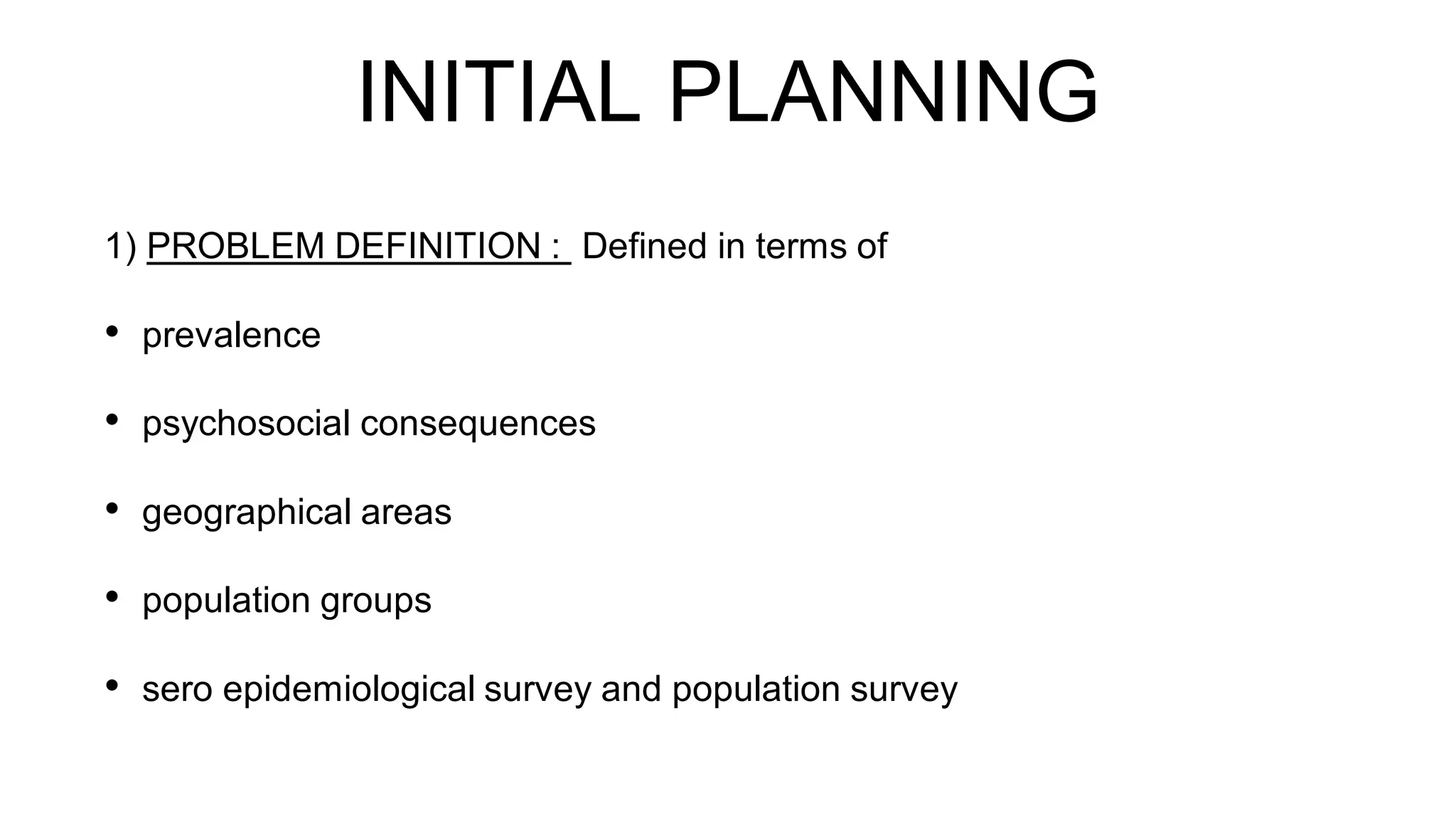 INITIAL PLANNING
1) PROBLEM DEFINITION : Defined in terms of
• prevalence
• psychosocial consequences
• geographical areas
• population groups
• sero epidemiological survey and population survey
 