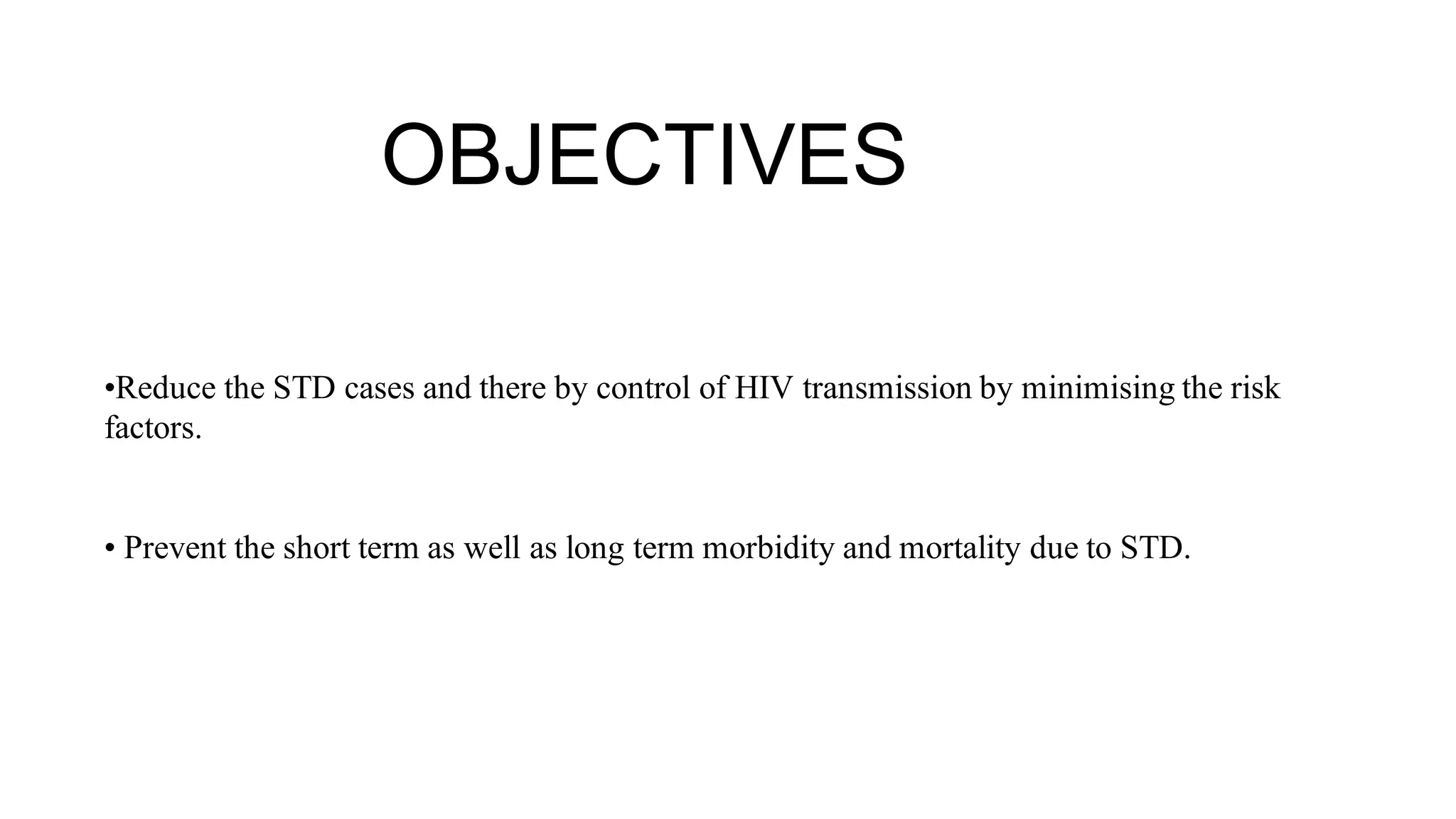 OBJECTIVES
•Reduce the STD cases and there by control of HIV transmission by minimising the risk
factors.
• Prevent the short term as well as long term morbidity and mortality due to STD.
 