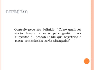 DEFINIÇÃO



   Controlo pode ser definido “Como qualquer
   acção levada a cabo pela gestão para
   aumentar a probabilidade que objectivos e
   metas estabelecidos serão alcançados”
 