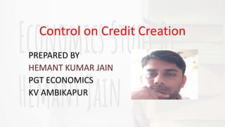 Control on Credit Creation
PREPARED BY
HEMANT KUMAR JAIN
PGT ECONOMICS
KV AMBIKAPUR
 