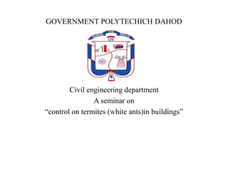 GOVERNMENT POLYTECHICH DAHOD
Civil engineering department
A seminar on
“control on termites (white ants)in buildings”
 