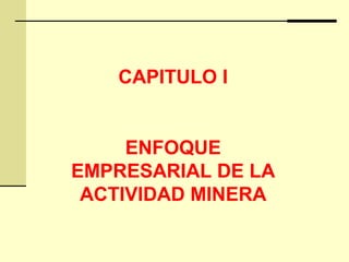 CAPITULO I
ENFOQUE
EMPRESARIAL DE LA
ACTIVIDAD MINERA
 