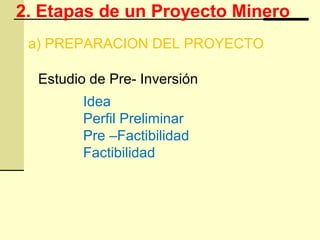2. Etapas de un Proyecto Minero
Estudio de Pre- Inversión
Idea
Perfil Preliminar
Pre –Factibilidad
Factibilidad
a) PREPARACION DEL PROYECTO
 