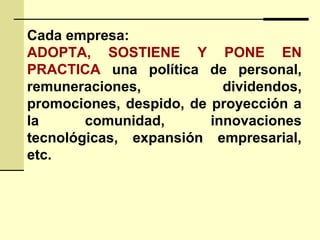 Cada empresa:
ADOPTA, SOSTIENE Y PONE EN
PRACTICA una política de personal,
remuneraciones, dividendos,
promociones, despido, de proyección a
la comunidad, innovaciones
tecnológicas, expansión empresarial,
etc.
 