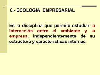 8.- ECOLOGIA EMPRESARIAL
Es la disciplina que permite estudiar la
interacción entre el ambiente y la
empresa, independientemente de su
estructura y características internas
 