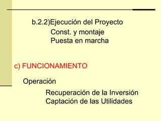 b.2.2)Ejecución del Proyecto
Const. y montaje
Puesta en marcha
c) FUNCIONAMIENTO
Operación
Recuperación de la Inversión
Captación de las Utilidades
 