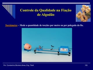 Torciómetro – Mede a quantidade de torções por metro ou por polegada do fio.
105Por: Constantino Monteiro Alves, Eng. Têxtil
Controle da Qualidade na Fiação
de Algodão
 