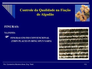 FINURAS:
NA FOTO:
 FINURAS EM FIO CONVENCIONAL
(THIN PLACES IN RING SPUN YARN)
113Por: Constantino Monteiro Alves, Eng. Têxtil
Controle da Qualidade na Fiação
de Algodão
 