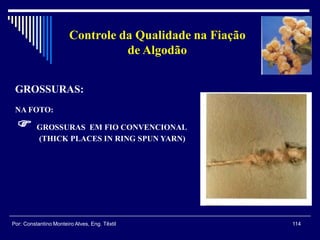 GROSSURAS:
NA FOTO:
 GROSSURAS EM FIO CONVENCIONAL
(THICK PLACES IN RING SPUN YARN)
114Por: Constantino Monteiro Alves, Eng. Têxtil
Controle da Qualidade na Fiação
de Algodão
 