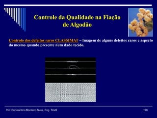 Controlo dos defeitos raros CLASSIMAT – Imagem de alguns defeitos raros e aspecto
do mesmo quando presente num dado tecido.
128Por: Constantino Monteiro Alves, Eng. Têxtil
Controle da Qualidade na Fiação
de Algodão
 