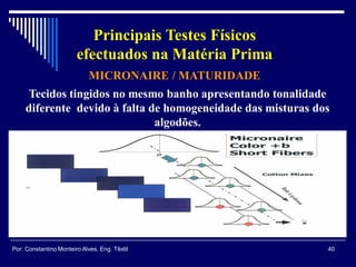 Tecidos tingidos no mesmo banho apresentando tonalidade
diferente devido à falta de homogeneidade das misturas dos
algodões.
MICRONAIRE / MATURIDADE
40Por: Constantino Monteiro Alves, Eng. Têxtil
Principais Testes Físicos
efectuados na Matéria Prima
 