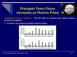 Avaliação do Teor de Açucares – Há dois tipos de açucares que podem estarem
presentes no algodão:
1 – O açucar com origem na própria matéria prima;
50Por: Constantino Monteiro Alves, Eng. Têxtil
Principais Testes Físicos
efectuados na Matéria Prima
 