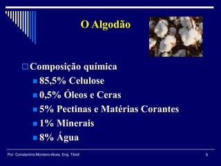 Composição química
 85,5% Celulose
 0,5% Óleos e Ceras
 5% Pectinas e Matérias Corantes
 1% Minerais
 8% Água
O Algodão
9Por: Constantino Monteiro Alves, Eng. Têxtil
 