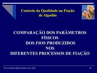 COMPARAÇÃO DOS PARÂMETROS
FÍSICOS
DOS FIOS PRODUZIDOS
NOS
DIFERENTES PROCESSOS DE FIAÇÃO
94Por: Constantino Monteiro Alves, Eng. Têxtil
Controle da Qualidade na Fiação
de Algodão
 