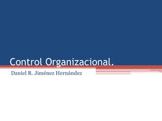 Control Organizacional.
Daniel R. Jiménez Hernández
 