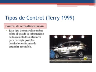 Tipos de Control (Terry 1999)
Control de retroalimentación
• Este tipo de control se enfoca
sobre el uso de la información
de los resultados anteriores
para corregir posibles
desviaciones futuras de
estándar aceptable.
 