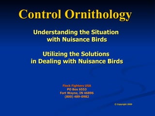 Control Ornithology  Understanding the Situation  with Nuisance Birds Utilizing the Solutions  in Dealing with Nuisance Birds Flock Fighters USA PO Box 6553 Fort Wayne, IN 46896 (800) 489-0982 ©  Copyright 2009 