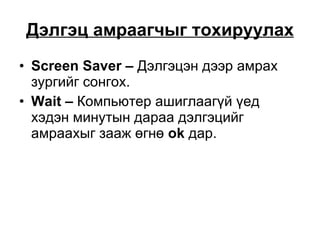 Дэлгэц амраагчыг тохируулах Screen Saver –  Дэлгэцэн дээр амрах зургийг сонгох. Wait –  Компьютер ашиглаагүй үед хэдэн минутын дараа дэлгэцийг амраахыг зааж өгнө  ok  дар. 