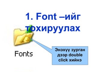 1. Font – ийг тохируулах Энэхүү зурган дээр  double click  хийнэ 