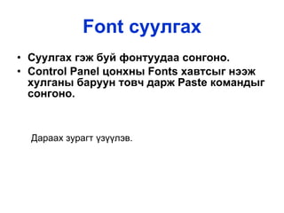 Font  суулгах Суулгах гэж буй фонтуудаа сонгоно. Control Panel  цонхны  Fonts  хавтсыг нээж хулганы баруун товч дарж  Paste  командыг сонгоно.  Дараах зурагт үзүүлэв. 