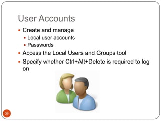 User Accounts
      Create and manage
        Local user accounts
        Passwords
      Access the Local Users and Groups tool
      Specify whether Ctrl+Alt+Delete is required to log
      on




36
 