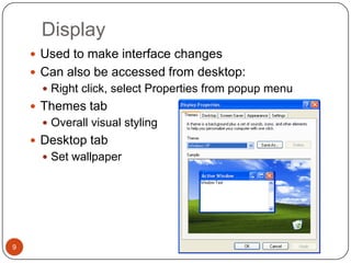 Display
     Used to make interface changes
     Can also be accessed from desktop:
       Right click, select Properties from popup menu
     Themes tab
       Overall visual styling
     Desktop tab
       Set wallpaper




9
 