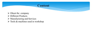 Content
 Obout the company
 Different Products
 Manufacturing and Services
 Tools & machines used in workshop
 
