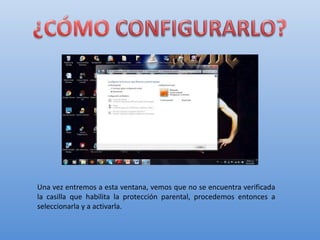Una vez entremos a esta ventana, vemos que no se encuentra verificada
la casilla que habilita la protección parental, procedemos entonces a
seleccionarla y a activarla.

 