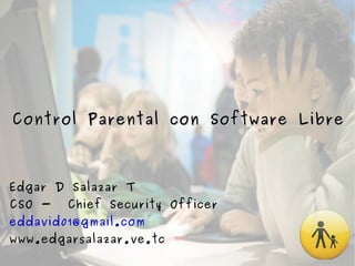 Control Parental con Software Libre Edgar D Salazar T CSO -  Chief Security Officer [email_address] www.edgarsalazar.ve.tc 