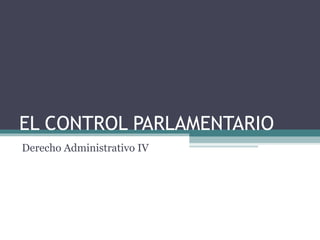 EL CONTROL PARLAMENTARIO
Derecho Administrativo IV
 
