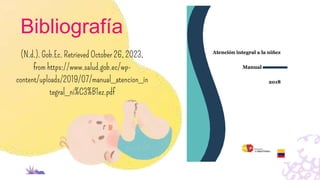 Bibliografía
(N.d.). Gob.Ec. Retrieved October 26, 2023,
from https://www.salud.gob.ec/wp-
content/uploads/2019/07/manual_atencion_in
tegral_ni%C3%B1ez.pdf
 