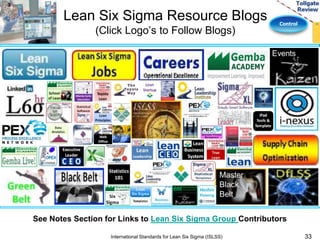 Control 
Lean Six Sigma Resource Blogs 
(Click Logo’s to Follow Blogs) 
33 
See Notes Section for Links to Lean Six Sigma Group Contributors 
International Standards for Lean Six Sigma (ISLSS) 
 