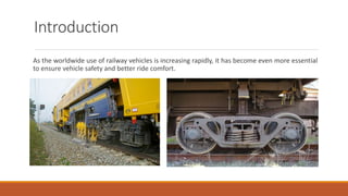 Introduction
As the worldwide use of railway vehicles is increasing rapidly, it has become even more essential
to ensure vehicle safety and better ride comfort.
 