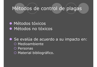 Métodos de control de plagas 
z Métodos tóxicos 
z Métodos no tóxicos 
z Se evalúa de acuerdo a su impacto en: 
{ Medioambiente 
{ Personas 
{ Material bibliográfico. 
 