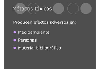 Métodos tóxicos 
Producen efectos adversos en: 
z Medioambiente 
z Personas 
z Material bibliográfico 
 