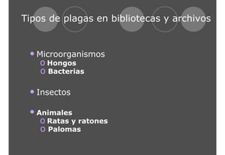 Tipos de plagas en bibliotecas y archivos 
• Microorganismos 
o Hongos 
o Bacterias 
• Insectos 
• Animales 
o Ratas y ratones 
o Palomas 
 