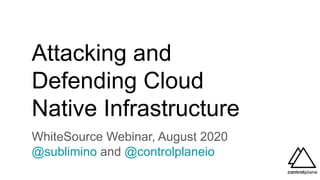 Attacking and
Defending Cloud
Native Infrastructure
WhiteSource Webinar, August 2020
@sublimino and @controlplaneio
 