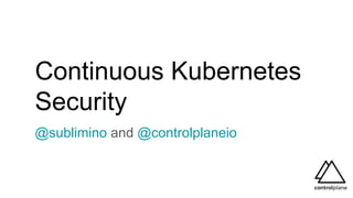 Continuous Kubernetes
Security
@sublimino and @controlplaneio
 