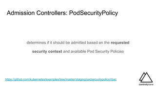 Admission Controllers: PodSecurityPolicy
determines if it should be admitted based on the requested
security context and available Pod Security Policies
https://github.com/kubernetes/examples/tree/master/staging/podsecuritypolicy/rbac
 
