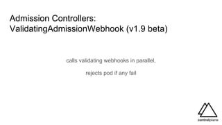 Admission Controllers:
ValidatingAdmissionWebhook (v1.9 beta)
calls validating webhooks in parallel,
rejects pod if any fail
 