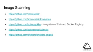 Image Scanning
● https://github.com/coreos/clair
● https://github.com/arminc/clair-local-scan
● https://github.com/optiopay/klar - integration of Clair and Docker Registry
● https://github.com/banyanops/collector
● https://github.com/anchore/anchore-engine
 