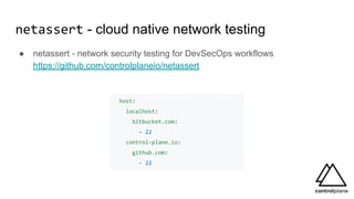 netassert - cloud native network testing
● netassert - network security testing for DevSecOps workflows
https://github.com/controlplaneio/netassert
host:
localhost:
bitbucket.com:
- 22
control-plane.io:
github.com:
- 22
 