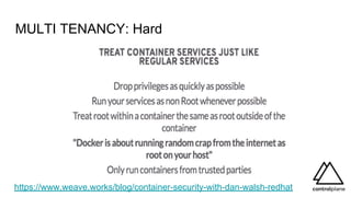 MULTI TENANCY: Hard
https://www.weave.works/blog/container-security-with-dan-walsh-redhat
 
