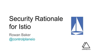 Security Rationale
for Istio
Rowan Baker
@controlplaneio
 