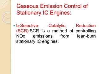 Gaseous Emission Control of
Stationary IC Engines:
 b-Selective Catalytic Reduction
(SCR):SCR is a method of controlling
NOx emissions from lean-burn
stationary IC engines.
 